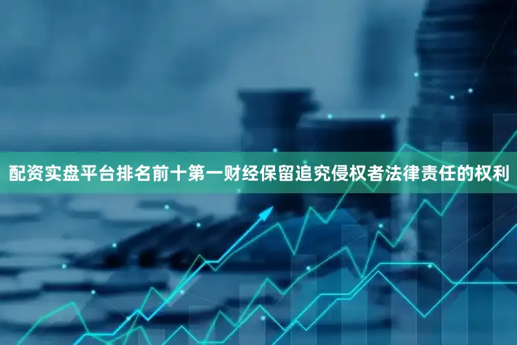 配资实盘平台排名前十第一财经保留追究侵权者法律责任的权利