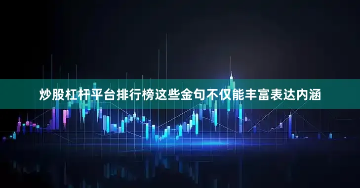 炒股杠杆平台排行榜这些金句不仅能丰富表达内涵