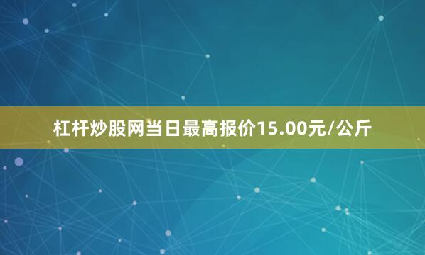 杠杆炒股网当日最高报价15.00元/公斤