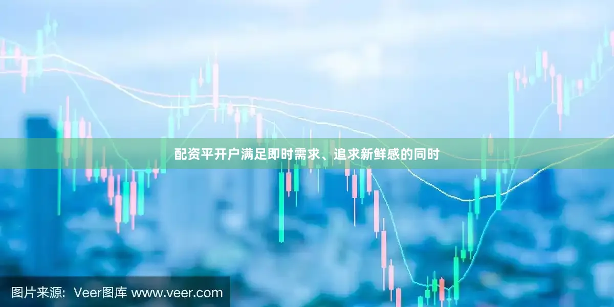 配资平开户满足即时需求、追求新鲜感的同时