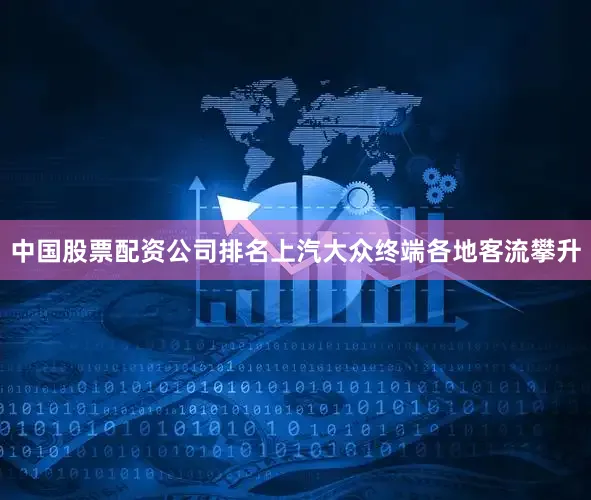 中国股票配资公司排名上汽大众终端各地客流攀升